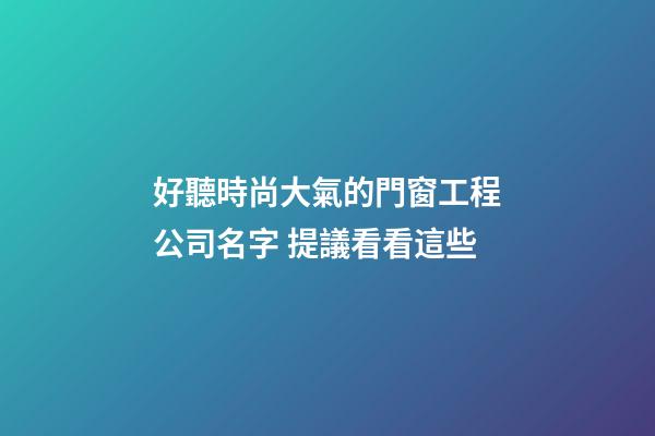 好聽時尚大氣的門窗工程公司名字 提議看看這些-第1張-公司起名-玄機派